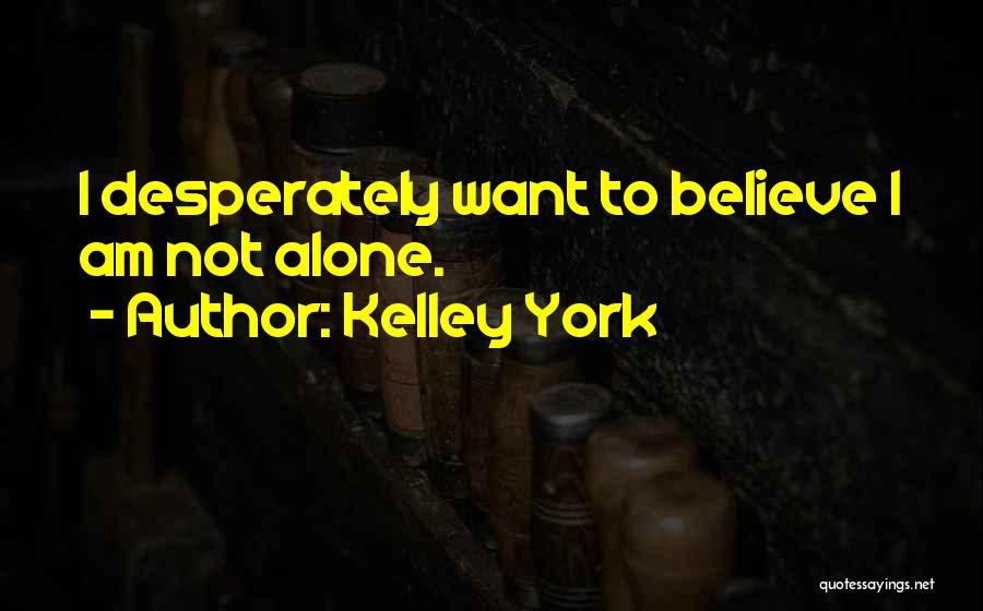 Kelley York Quotes: I Desperately Want To Believe I Am Not Alone.