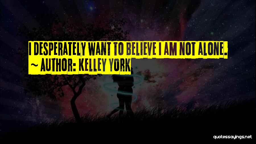 Kelley York Quotes: I Desperately Want To Believe I Am Not Alone.