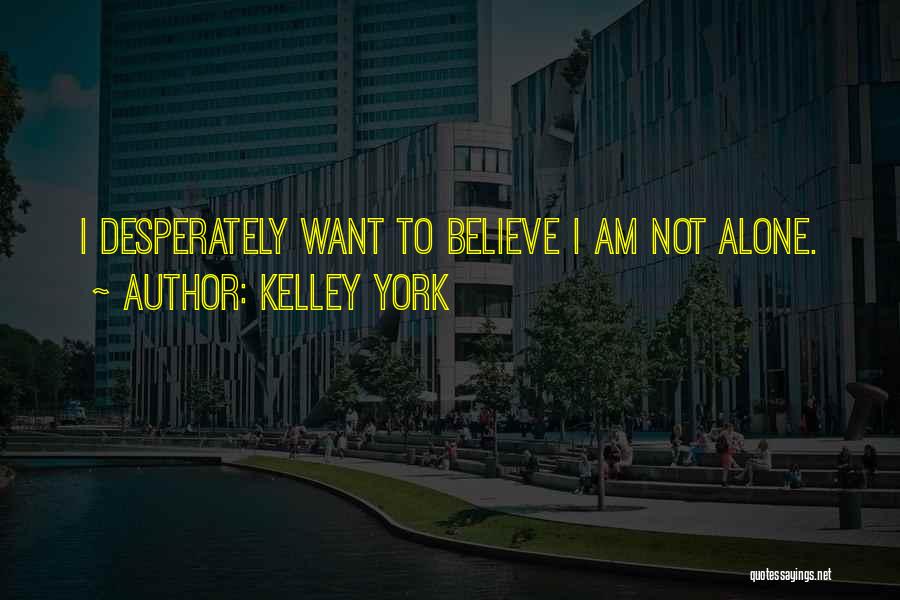 Kelley York Quotes: I Desperately Want To Believe I Am Not Alone.