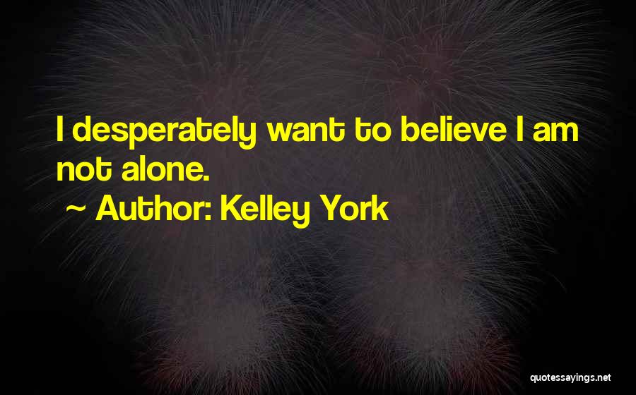 Kelley York Quotes: I Desperately Want To Believe I Am Not Alone.