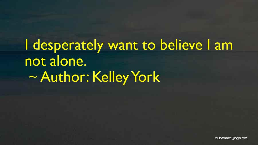 Kelley York Quotes: I Desperately Want To Believe I Am Not Alone.