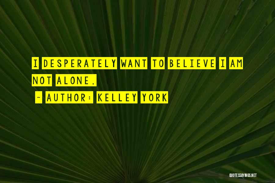 Kelley York Quotes: I Desperately Want To Believe I Am Not Alone.