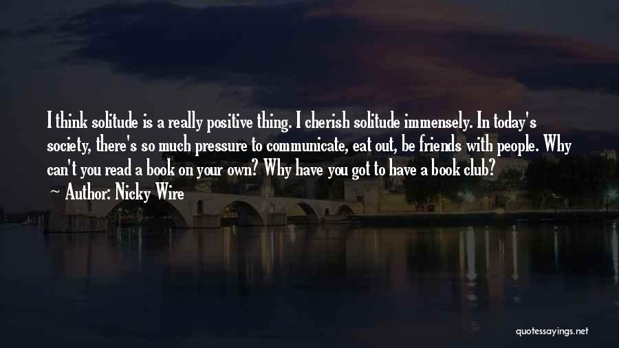 Nicky Wire Quotes: I Think Solitude Is A Really Positive Thing. I Cherish Solitude Immensely. In Today's Society, There's So Much Pressure To