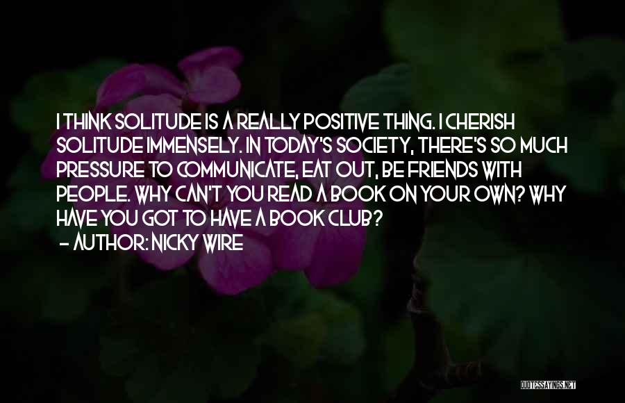 Nicky Wire Quotes: I Think Solitude Is A Really Positive Thing. I Cherish Solitude Immensely. In Today's Society, There's So Much Pressure To