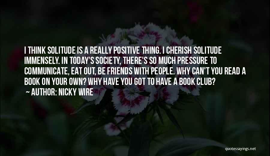 Nicky Wire Quotes: I Think Solitude Is A Really Positive Thing. I Cherish Solitude Immensely. In Today's Society, There's So Much Pressure To