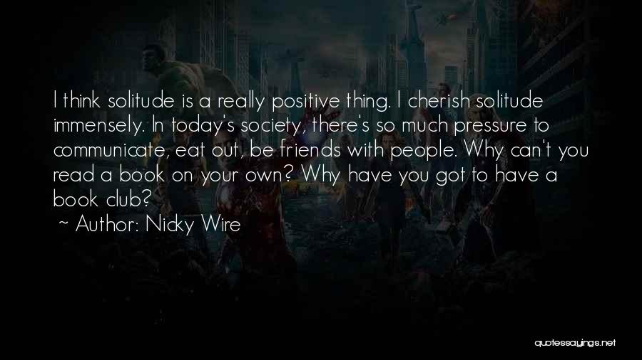 Nicky Wire Quotes: I Think Solitude Is A Really Positive Thing. I Cherish Solitude Immensely. In Today's Society, There's So Much Pressure To