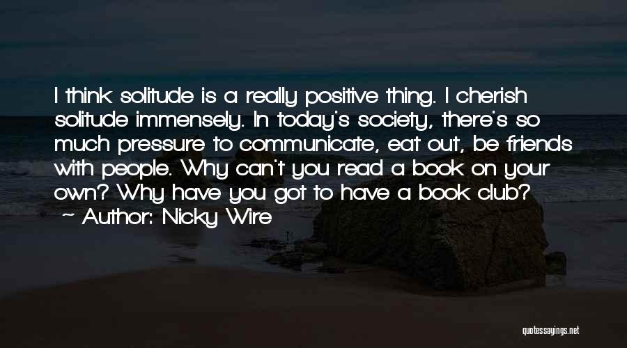 Nicky Wire Quotes: I Think Solitude Is A Really Positive Thing. I Cherish Solitude Immensely. In Today's Society, There's So Much Pressure To