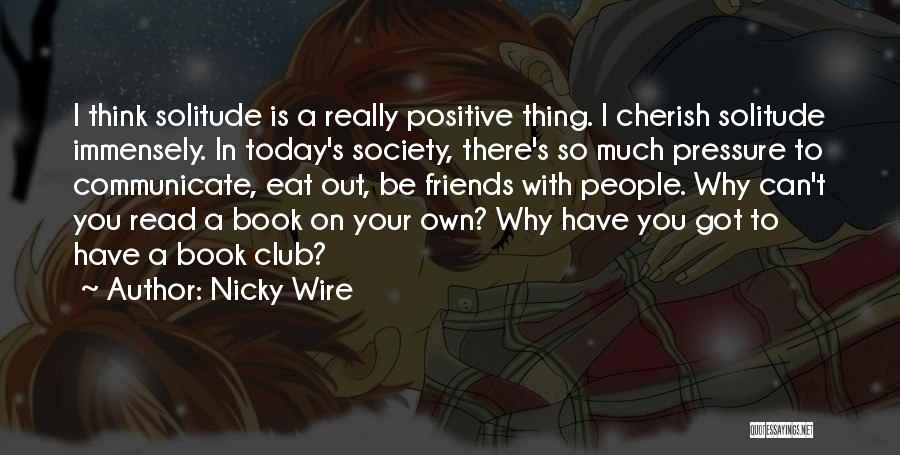 Nicky Wire Quotes: I Think Solitude Is A Really Positive Thing. I Cherish Solitude Immensely. In Today's Society, There's So Much Pressure To