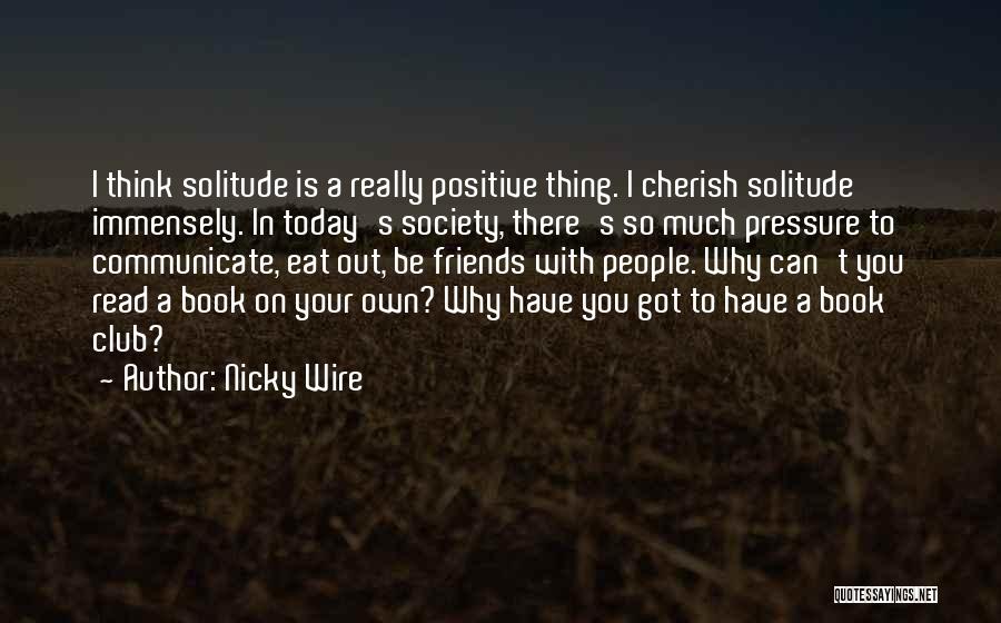 Nicky Wire Quotes: I Think Solitude Is A Really Positive Thing. I Cherish Solitude Immensely. In Today's Society, There's So Much Pressure To