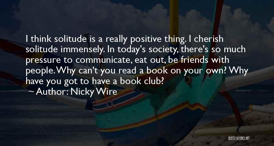 Nicky Wire Quotes: I Think Solitude Is A Really Positive Thing. I Cherish Solitude Immensely. In Today's Society, There's So Much Pressure To