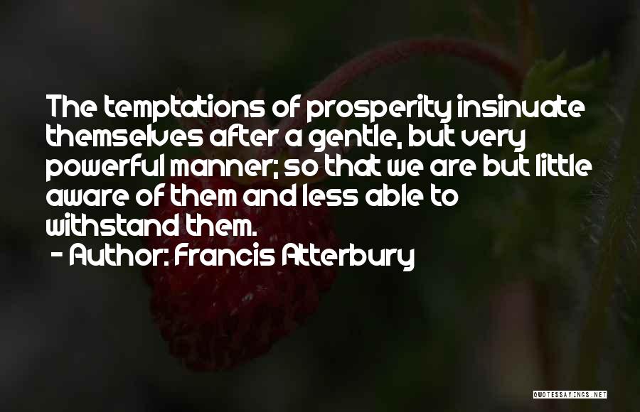 Francis Atterbury Quotes: The Temptations Of Prosperity Insinuate Themselves After A Gentle, But Very Powerful Manner; So That We Are But Little Aware