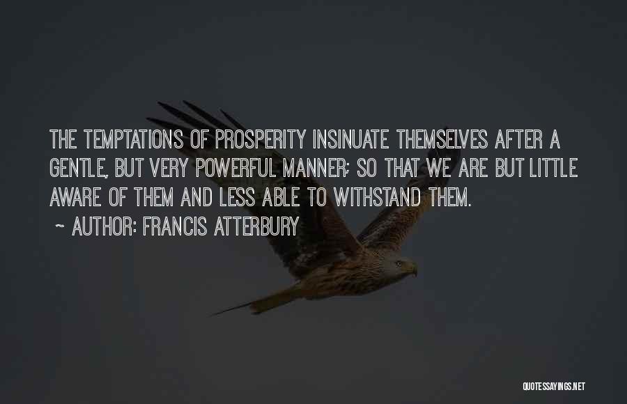 Francis Atterbury Quotes: The Temptations Of Prosperity Insinuate Themselves After A Gentle, But Very Powerful Manner; So That We Are But Little Aware