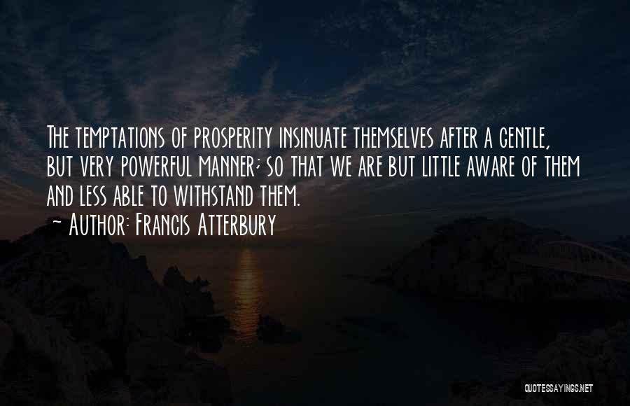 Francis Atterbury Quotes: The Temptations Of Prosperity Insinuate Themselves After A Gentle, But Very Powerful Manner; So That We Are But Little Aware