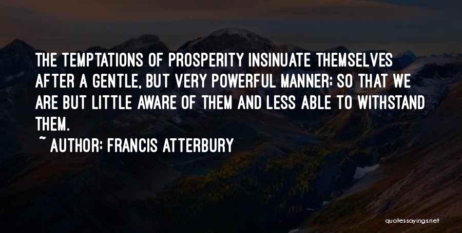 Francis Atterbury Quotes: The Temptations Of Prosperity Insinuate Themselves After A Gentle, But Very Powerful Manner; So That We Are But Little Aware