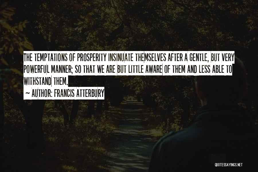 Francis Atterbury Quotes: The Temptations Of Prosperity Insinuate Themselves After A Gentle, But Very Powerful Manner; So That We Are But Little Aware