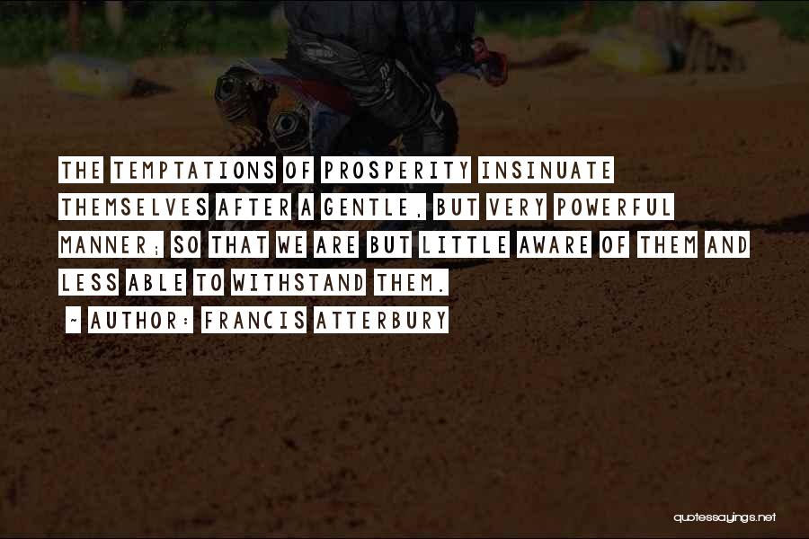 Francis Atterbury Quotes: The Temptations Of Prosperity Insinuate Themselves After A Gentle, But Very Powerful Manner; So That We Are But Little Aware