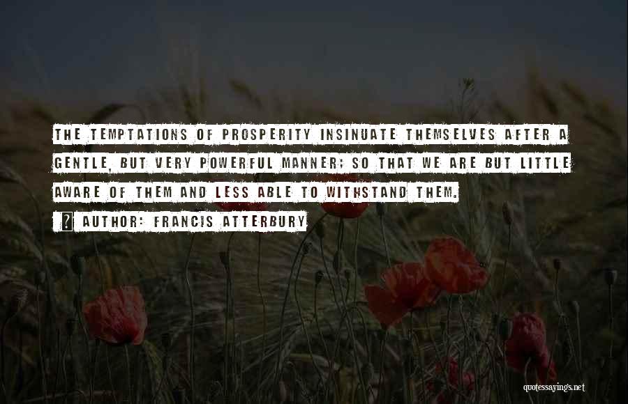 Francis Atterbury Quotes: The Temptations Of Prosperity Insinuate Themselves After A Gentle, But Very Powerful Manner; So That We Are But Little Aware