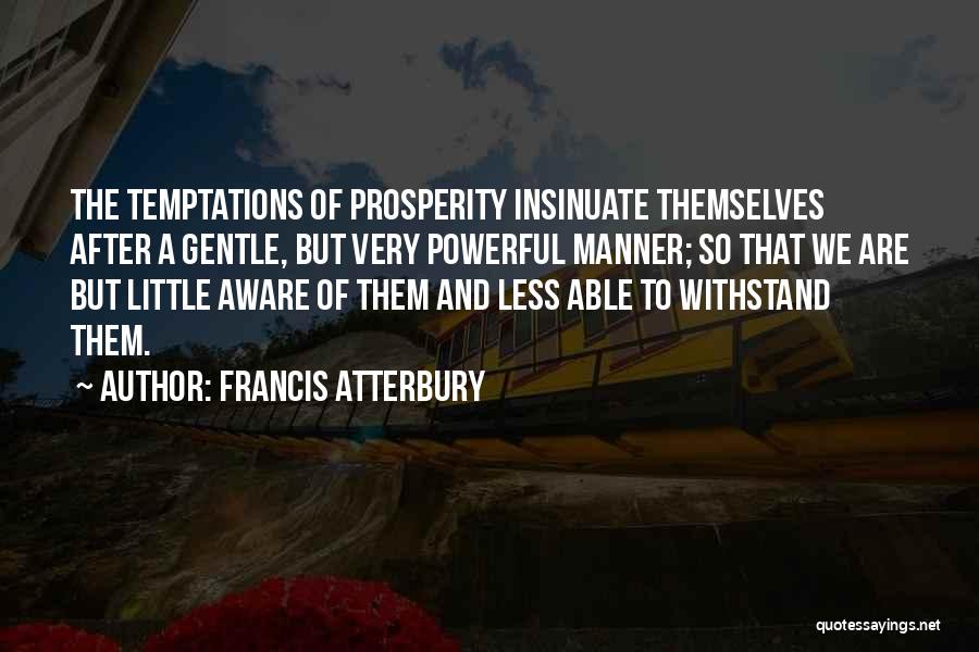 Francis Atterbury Quotes: The Temptations Of Prosperity Insinuate Themselves After A Gentle, But Very Powerful Manner; So That We Are But Little Aware