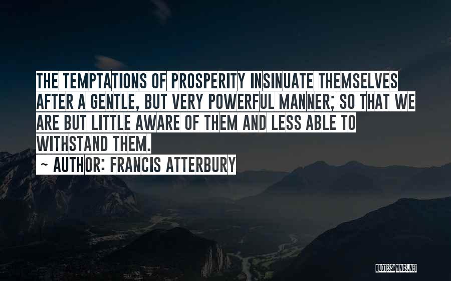 Francis Atterbury Quotes: The Temptations Of Prosperity Insinuate Themselves After A Gentle, But Very Powerful Manner; So That We Are But Little Aware