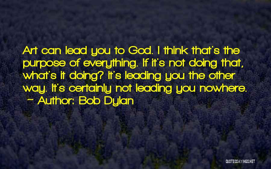 Bob Dylan Quotes: Art Can Lead You To God. I Think That's The Purpose Of Everything. If It's Not Doing That, What's It