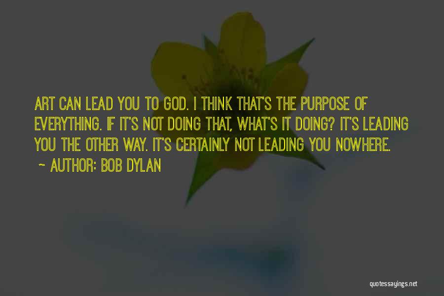 Bob Dylan Quotes: Art Can Lead You To God. I Think That's The Purpose Of Everything. If It's Not Doing That, What's It