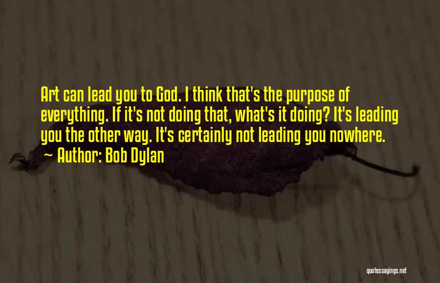 Bob Dylan Quotes: Art Can Lead You To God. I Think That's The Purpose Of Everything. If It's Not Doing That, What's It
