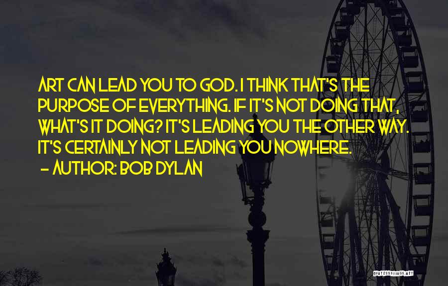 Bob Dylan Quotes: Art Can Lead You To God. I Think That's The Purpose Of Everything. If It's Not Doing That, What's It