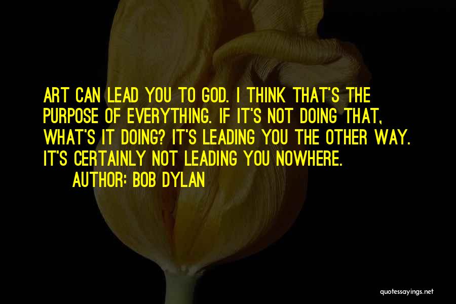 Bob Dylan Quotes: Art Can Lead You To God. I Think That's The Purpose Of Everything. If It's Not Doing That, What's It
