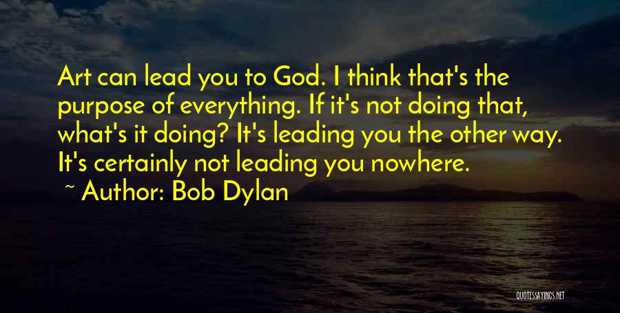 Bob Dylan Quotes: Art Can Lead You To God. I Think That's The Purpose Of Everything. If It's Not Doing That, What's It