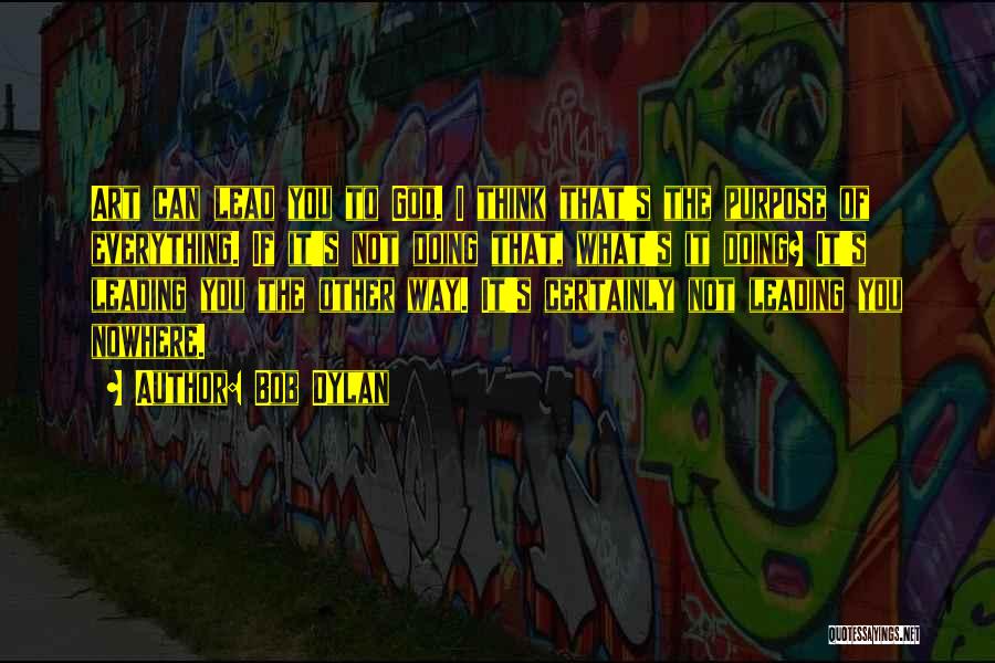 Bob Dylan Quotes: Art Can Lead You To God. I Think That's The Purpose Of Everything. If It's Not Doing That, What's It