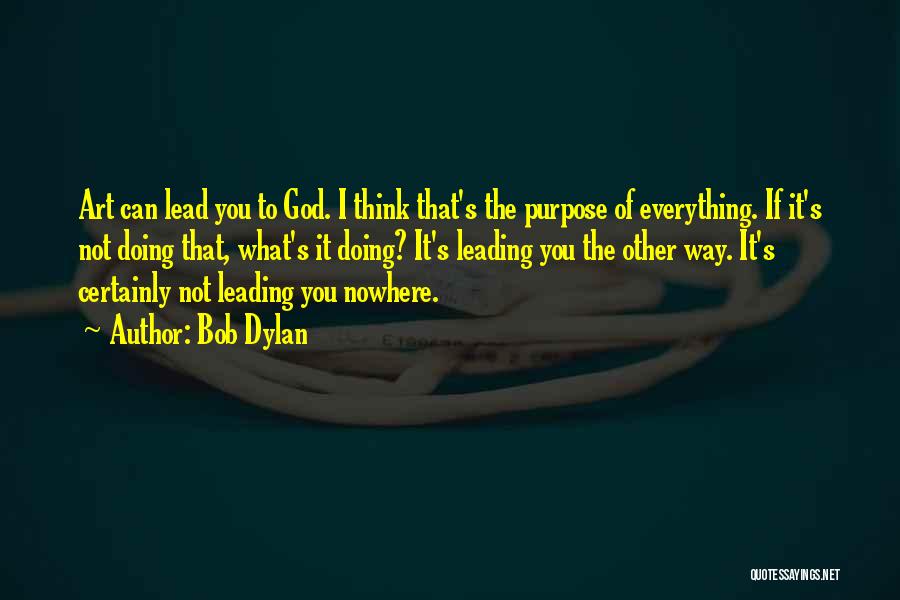 Bob Dylan Quotes: Art Can Lead You To God. I Think That's The Purpose Of Everything. If It's Not Doing That, What's It