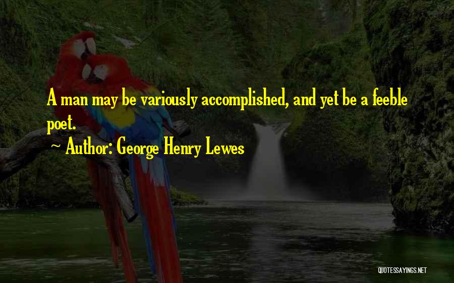 George Henry Lewes Quotes: A Man May Be Variously Accomplished, And Yet Be A Feeble Poet.