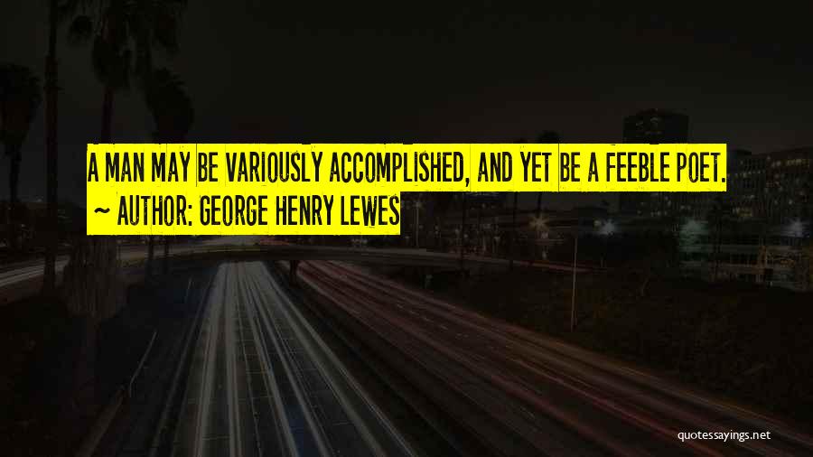 George Henry Lewes Quotes: A Man May Be Variously Accomplished, And Yet Be A Feeble Poet.