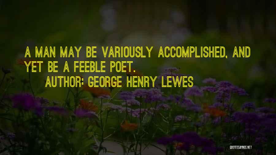 George Henry Lewes Quotes: A Man May Be Variously Accomplished, And Yet Be A Feeble Poet.