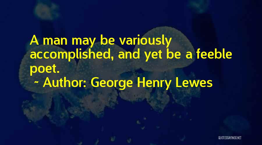 George Henry Lewes Quotes: A Man May Be Variously Accomplished, And Yet Be A Feeble Poet.