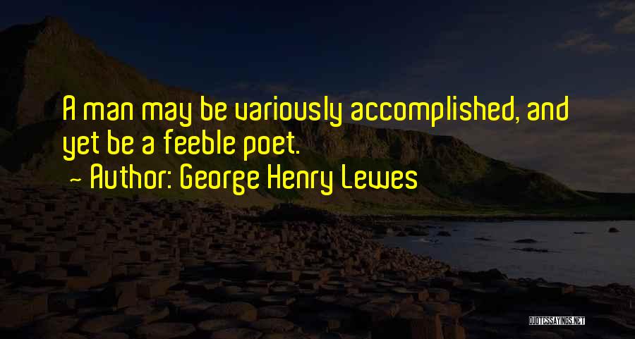 George Henry Lewes Quotes: A Man May Be Variously Accomplished, And Yet Be A Feeble Poet.