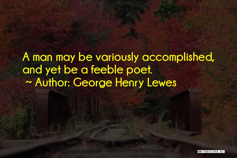 George Henry Lewes Quotes: A Man May Be Variously Accomplished, And Yet Be A Feeble Poet.