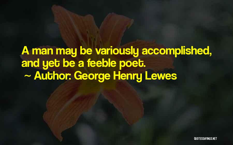 George Henry Lewes Quotes: A Man May Be Variously Accomplished, And Yet Be A Feeble Poet.