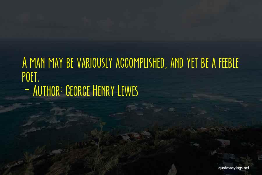 George Henry Lewes Quotes: A Man May Be Variously Accomplished, And Yet Be A Feeble Poet.