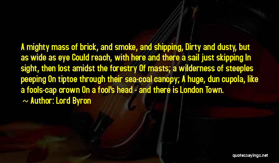 Lord Byron Quotes: A Mighty Mass Of Brick, And Smoke, And Shipping, Dirty And Dusty, But As Wide As Eye Could Reach, With