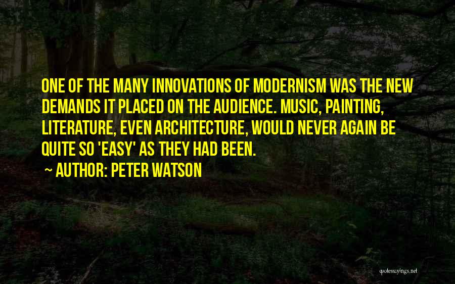 Peter Watson Quotes: One Of The Many Innovations Of Modernism Was The New Demands It Placed On The Audience. Music, Painting, Literature, Even