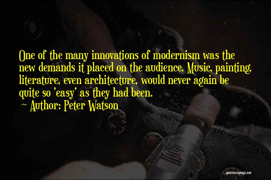 Peter Watson Quotes: One Of The Many Innovations Of Modernism Was The New Demands It Placed On The Audience. Music, Painting, Literature, Even