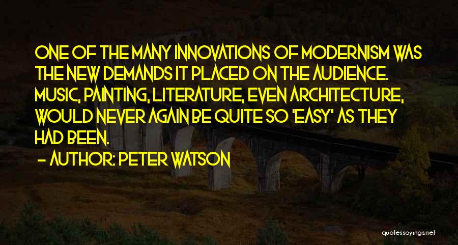 Peter Watson Quotes: One Of The Many Innovations Of Modernism Was The New Demands It Placed On The Audience. Music, Painting, Literature, Even