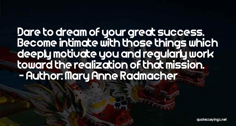 Mary Anne Radmacher Quotes: Dare To Dream Of Your Great Success. Become Intimate With Those Things Which Deeply Motivate You And Regularly Work Toward