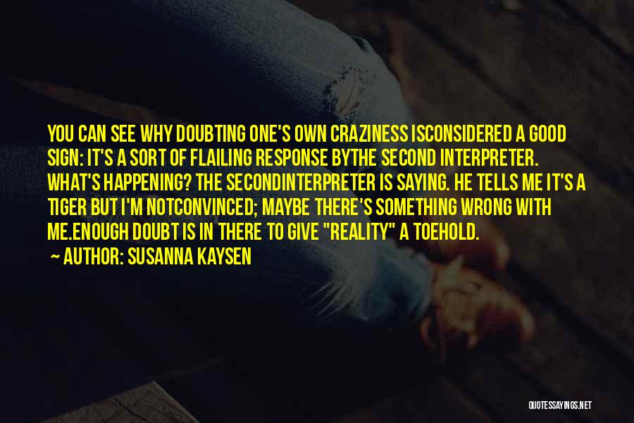 Susanna Kaysen Quotes: You Can See Why Doubting One's Own Craziness Isconsidered A Good Sign: It's A Sort Of Flailing Response Bythe Second