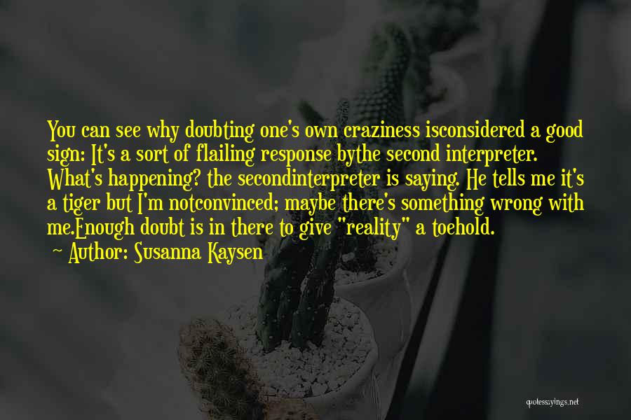 Susanna Kaysen Quotes: You Can See Why Doubting One's Own Craziness Isconsidered A Good Sign: It's A Sort Of Flailing Response Bythe Second