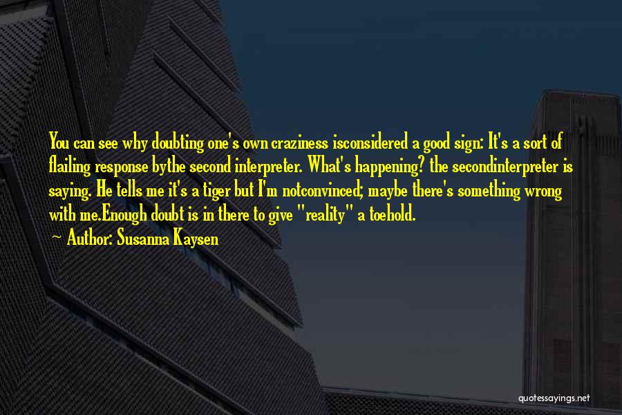 Susanna Kaysen Quotes: You Can See Why Doubting One's Own Craziness Isconsidered A Good Sign: It's A Sort Of Flailing Response Bythe Second