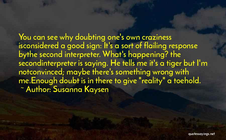 Susanna Kaysen Quotes: You Can See Why Doubting One's Own Craziness Isconsidered A Good Sign: It's A Sort Of Flailing Response Bythe Second