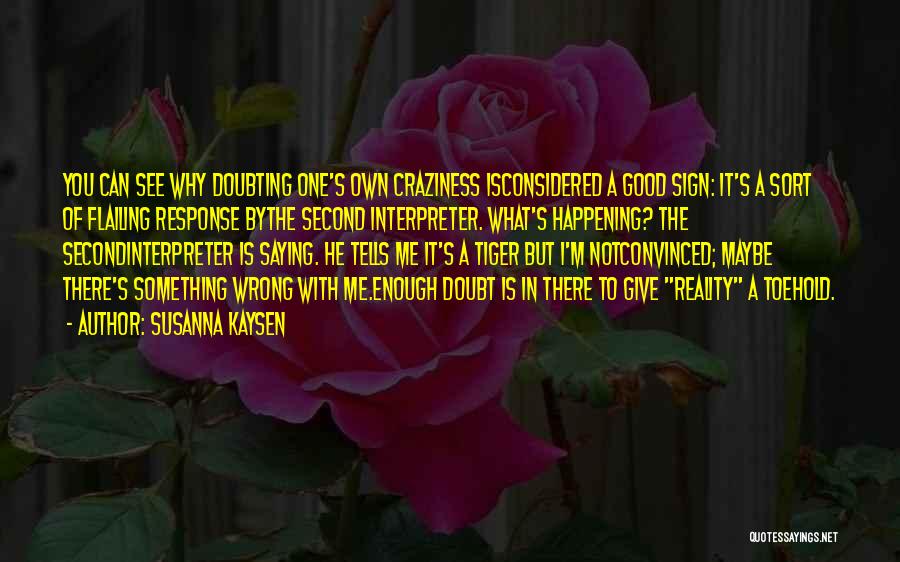 Susanna Kaysen Quotes: You Can See Why Doubting One's Own Craziness Isconsidered A Good Sign: It's A Sort Of Flailing Response Bythe Second