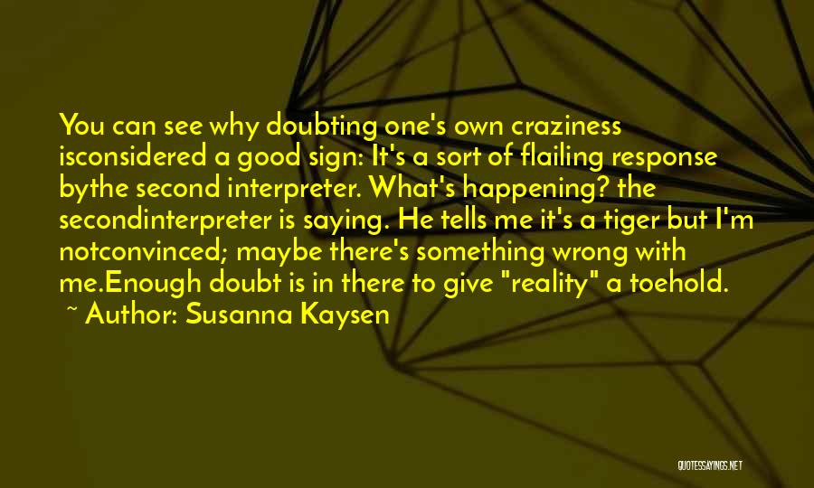 Susanna Kaysen Quotes: You Can See Why Doubting One's Own Craziness Isconsidered A Good Sign: It's A Sort Of Flailing Response Bythe Second